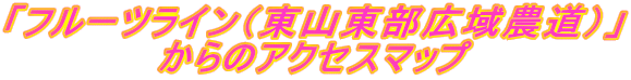 「フルーツライン（東山東部広域農道）」 からのアクセスマップ